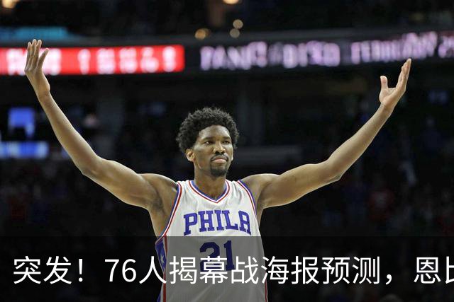 突发！76人揭幕战海报预测，恩比德替补回归，小詹姆斯赛季报销