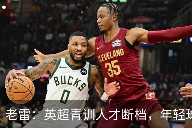 老雷：英超青训人才断档，年轻球员去哪了；热刺能进入前六